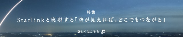 特集 Starlinkと実現する「空が見えれば、どこでもつながる」 詳しくはこちら