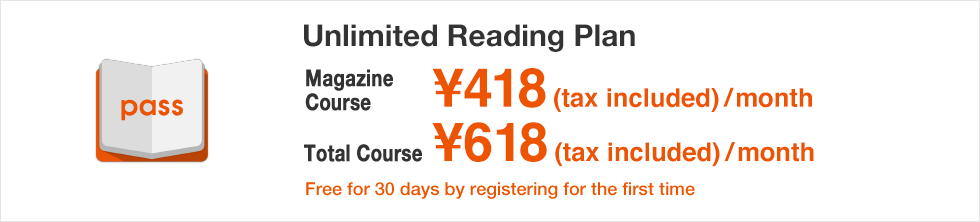 Unlimited Reading Plan Magazine Course ¥418(tax included)/month Total Course ¥618(tax included)/month Free for 30 days by registering for the first time