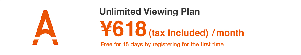 Unlimited Viewing Plan ¥618(tax included)/month Free for 30 days by registering for the first time