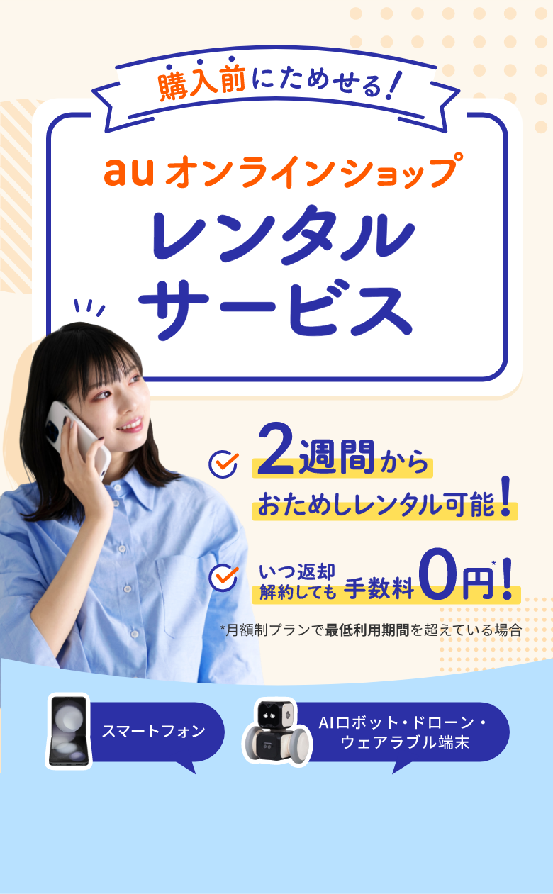 購入前にためせる！ auオンラインショップレンタルサービス　2週間からおためレンタル可能！　いつ返却解約しても手数料0円！　月額制プランで最低利用期間を超えている場合　スマートフォン　AIロボット・ドローン・ウェアラブル端末
