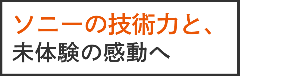 ソニーの技術力と、未体験の感動へ