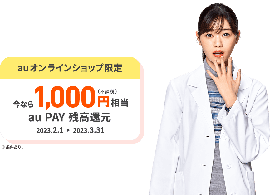auオンラインショップ限定 今なら1000円(不課税)相当 au PAY 残高還元 2023年2月1日～2023年3月31日。※条件あり。