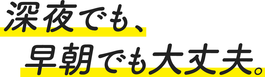 深夜でも、早朝でも大丈夫。