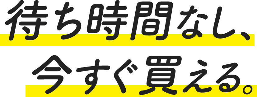 待ち時間なし、今すぐ買える。