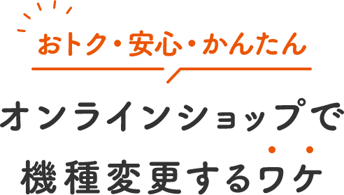 おトク・安心・かんたん オンラインショップで 機種変更するワケ