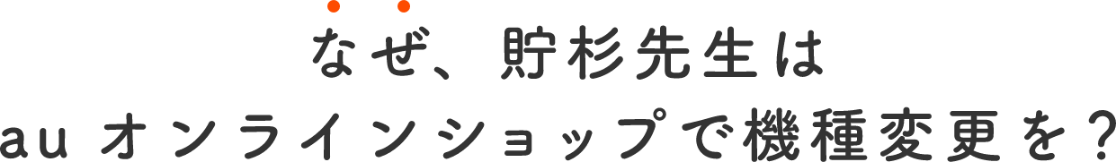 なぜ貯杉先生はauオンラインショップで機種変更を？