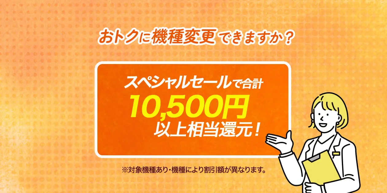 おトクに機種変更できますか？スペシャルセールで合計10,500円以上相当還元！※対象機種あり・機種により割引額が異なります。