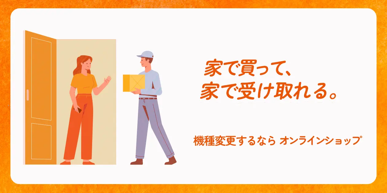 家で買って、家で受け取れる。機種変更するならオンラインショップ