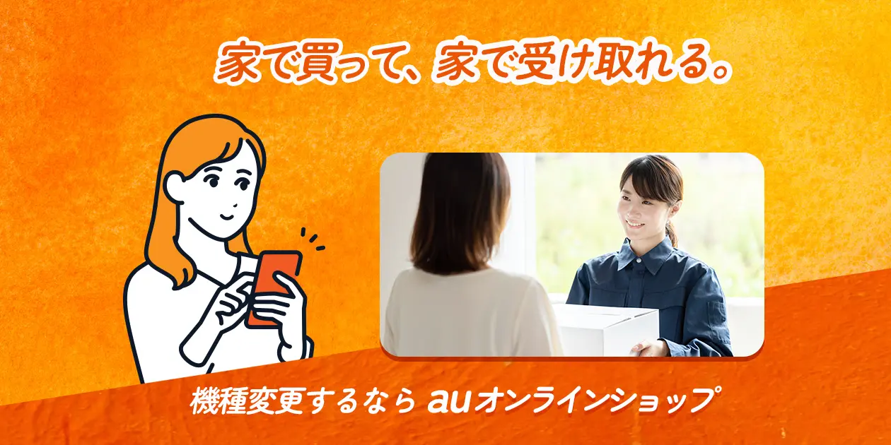 家で買って、家で受け取れる。機種変更するならauオンラインショップ