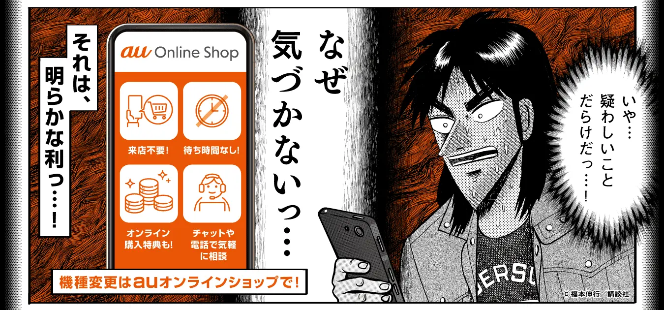 カイジ「いや...疑わしいことだらけだっ...！」なぜ気づかないっ...？それは、明らかな利っ...！機種変更はauオンラインショップで！©福本伸行／講談社