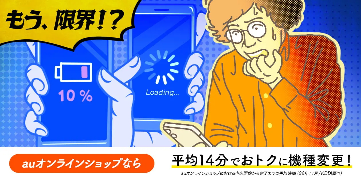 もう、限界！？ auオンラインショップなら 平均14分でおトクに機種変更！auオンラインショップにおける申込開始から完了までの平均時間（22年11月/KDDI調べ）